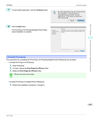 Page 4637
 
To quit another application, click the  Continue button.
8
 
Click the  Quit button.
The Print Plug-In for Photoshop/Digital Photo Profes-
sional installation is complete.
Uninstall Procedures
Uninstall Procedures
The procedures for uninstalling the Print Plug-In for Photoshop/Digital Photo Professional are as follows.
•
Uninstall Print Plug-In for Photoshop
1.
Close Photoshop.
2.
In Finder, display the 
Print Plugin for iPFxxxx  folder.
3.
Delete the Print Plugin for iPFxxxx  folder.
Note
•iPFxxxx...