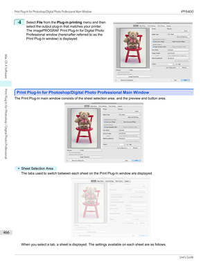 Page 4664
 
Select  File from the  Plug-in printing  menu and then
select the output plug-in that matches your printer. The imagePROGRAF Print Plug-In for Digital Photo
Professional window (hereinafter referred to as the
Print Plug-In window) is displayed.
Print Plug-In for Photoshop/Digital Photo Professional Main Window
Print Plug-In for Photoshop/Digital Photo Professional Main Window
The Print Plug-In main window consists of the sheet selection area, and the preview and button area.
•
Sheet Selection Area...