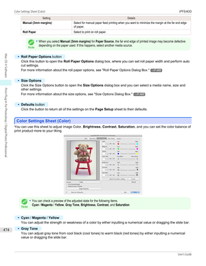 Page 474SettingDetailsManual (3mm margins)Select for manual paper feed printing when you want to minimize the margin at the far end edgeof paper.Roll PaperSelect to print on roll paper.
Note
•When you select Manual (3mm margins) for Paper Source, the far end edge of printed image may become defectivedepending on the paper used. If this happens, select another media source.•
Roll Paper Options button
Click this button to open the  Roll Paper Options dialog box, where you can set roll paper width and perform auto...