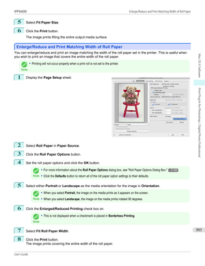 Page 5035
Select Fit Paper Size .
6
Click the Print button.
 
The image prints filling the entire output media surface.
Enlarge/Reduce and Print Matching Width of Roll Paper
Enlarge/Reduce and Print Matching Width of Roll Paper
You can enlarge/reduce and print an image matching the width of the roll paper set in the printer. This is useful when
you wish to print an image that covers the entire width of the roll paper.
Note
•Printing will not occur properly when a print roll is not set to the printer.1
 
Display...