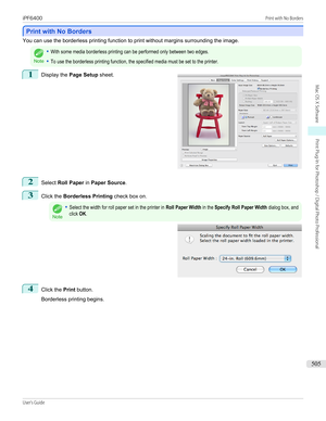 Page 505Print with No Borders
Print with No Borders
You can use the borderless printing function to print without margins surrounding the image.Note
•With some media borderless printing can be performed only between two edges.•To use the borderless printing function, the specified media must be set to the printer.1
 
Display the  Page Setup  sheet.
2
Select Roll Paper  in Paper Source .
3
Click the Borderless Printing  check box on.
Note
•Select the width for roll paper set in the printer in Roll Paper Width in...