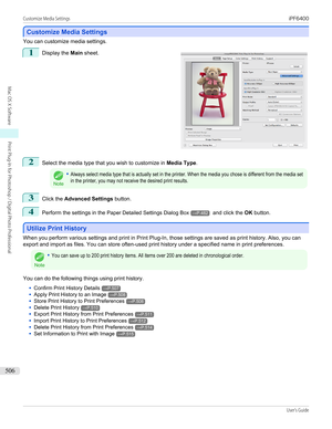 Page 506Customize Media Settings
Customize Media Settings
You can customize media settings.
1
 
Display the  Main sheet.
2
Select the media type that you wish to customize in  Media Type.
Note
•Always select media type that is actually set in the printer. When the media you chose is different from the media setin the printer, you may not receive the desired print results.3
Click the Advanced Settings  button.
4
Perform the settings in the  Paper Detailed Settings Dialog Box→P.482 and click the  OK button....