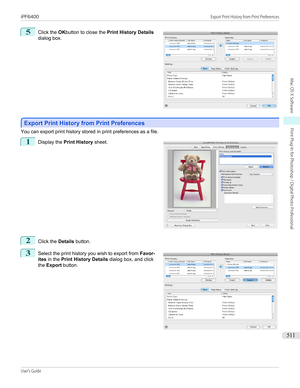 Page 5115
 
Click the  OKbutton to close the  Print History Details
dialog box.
Export Print History from Print Preferences
Export Print History from Print Preferences
You can export print history stored in print preferences as a file.
1
 
Display the  Print History  sheet.
2
Click the Details button.
3
 
Select the print history you wish to export from  Favor-
ites  in the  Print History Details  dialog box, and click
the  Export  button.
 
 
 
iPF6400...