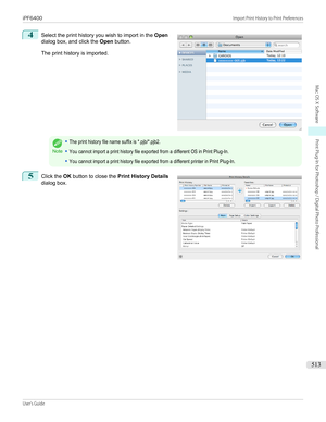 Page 5134
 
Select the print history you wish to import in the  Open
dialog box, and click the  Open button.
The print history is imported.
Note
•The print history file name suffix is *.pjb/*.pjb2.•You cannot import a print history file exported from a different OS in Print Plug-In.•You cannot import a print history file exported from a different printer in Print Plug-In.5
 
Click the  OK button to close the  Print History Details
dialog box.
 
 
iPF6400...