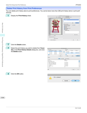 Page 514Delete Print History from Print Preferences
Delete Print History from Print Preferences
You can delete print history store to print preferences. You cannot store more than 200 print history items in print pref-
erences.
1
 
Display the  Print History  sheet.
2
Click the Details button.
3
 
Select the print history you wish to delete from  Favor-
ites  in the  Print History Details  dialog box, and click
the  Delete  button.
4
 
Click the  OK button.
 
 
 
Delete Print History from Print Preferences...