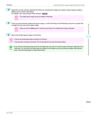 Page 5214
Select the canvas size that matches the frame for mounting the image and create a layout image by adding
effects such as frame side effects.
For details,  see "Layout Plug-In Main Window ."
→P.517
Important•The created layout image cannot be modified in Photoshop.5
Once you have finished creating the layout image, run the Print Plug-In for Photoshop and print on paper that
is larger than the size of the layout image.
Important•When you click the Close button to close the Layout Plug-In, the...