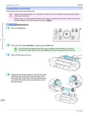 Page 534Loading Rolls in the Printer
Loading Rolls in the Printer
Follow these steps to load rolls in the printer.
Important•Always load rolls when the printer is on. If the printer is off when you load a roll, the paper may not be advanced correctlywhen you turn the printer on.•Before loading a roll, confirm whether the inside of the Top Cover or the Ejection Guide is soiled. If soiled, we recommendcleaning in advance.  (See "Cleaning Inside the Top Cover.")→P.861→User's Guide (HTML)1
 
Press the...