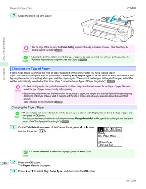 Page 5367
 
Close the Roll Feed Unit Cover.
Important•Cut the edge of the roll using the Paper Cutting function if the edge is creased or soiled.  (See "Specifying theCutting Method for Rolls.")→P.544
Note
•Adjusting the printhead alignment with the type of paper to be used in printing may enhance printing quality.  (See"Automatic Adjustment to Straighten Lines and Colors.")→P.730
Changing the Type of Paper
Changing the Type of Paper
Follow these steps to change the type of paper specified on the...