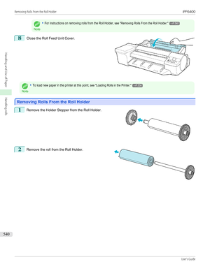 Page 540Note
•For instructions on removing rolls from the Roll Holder, see "Removing Rolls From the Roll Holder."→P.5408
 
Close the Roll Feed Unit Cover.
Note
•To load new paper in the printer at this point, see "Loading Rolls in the Printer."→P.534
Removing Rolls From the Roll Holder
Removing Rolls From the Roll Holder
1
 
Remove the Holder Stopper from the Roll Holder.
2
 
Remove the roll from the Roll Holder.
 
  
Removing Rolls From the Roll Holder...