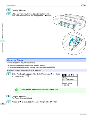 Page 5608
Press the OK button.
9
 
Lift the four Front Tray Guides above the Ejection Guide,
store them toward the front, and then press the  OK button.
Removing Sheets
Removing Sheets
Remove sheets from the printer as follows.
•
Removing sheets from the top paper feed slot→P.560
•
Removing heavyweight sheets from the front paper feed slot→P.561
Removing sheets from the top paper feed slot
1
 
On the  Tab Selection screen  of the Control Panel, press  ◀ or  ▶ to se-
lect the Paper tab (
).
Note
•If the Tab...