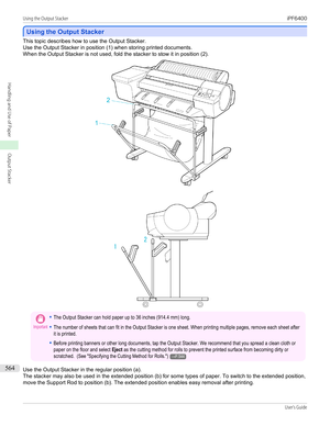 Page 564Using the Output Stacker
Using the Output Stacker
This topic describes how to use the Output Stacker.
Use the Output Stacker in position (1) when storing printed documents.
When the Output Stacker is not used, fold the stacker to stow it in position (2).
Important•The Output Stacker can hold paper up to 36 inches (914.4 mm) long.•The number of sheets that can fit in the Output Stacker is one sheet. When printing multiple pages, remove each sheet afterit is printed.•Before printing banners or other long...