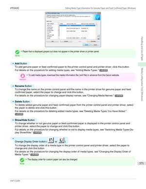 Page 571Note
•Paper that is displayed grayed out does not appear in the printer driver or printer panel.•
Add Button
To add genuine paper or feed confirmed paper to the printer control panel and printer driver, click this button.
For details on the procedure for adding media types,  see "Adding Media Types ."
→P.572
Important•To add media types, download the media information file (.amf file) in advance from the Canon website.•
Rename Button
To change the name on the printer control panel and the name in...