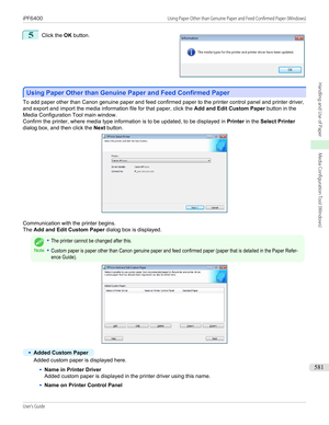 Page 5815
 
Click the  OK button.
Using Paper Other than Genuine Paper and Feed Confirmed Paper
Using Paper Other than Genuine Paper and Feed Confirmed Paper
To add paper other than Canon genuine paper and feed confirmed paper to the printer control panel and printer driver,
and export and import the media information file for that paper, click the  Add and Edit Custom Paper button in the
Media Configuration Tool main window.
Confirm the printer, where media type information is to be updated, to be displayed in...