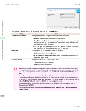 Page 586Configure the following settings as necessary, and then click the Next button.
SettingDetailsAutomatic Cutting SettingsConfigures the method for cutting roll paper when it is ejected after printing.
•
Automatic Cut:Roll paper is automatically cut by the cutter unit.
•
Eject Cut:When the Cut key is pressed on the printer control panel, the roll paper is cut bythe cutter unit. Select this if you do not want the printed material to drop immediately afterprinting, such as to wait for the ink to dry.
•
User...
