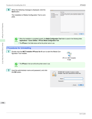 Page 5988
 
When the following message is displayed, click the
Quit  button.
The installation of Media Configuration Tool is com-
plete.
Note
•When the installation is completed properly, the Media Configuration Tool folder is saved in the following folder.Applications > Canon Utilities > iPFxxxx Media Configuration Tool•The iPFxxxx in the folder above will be the printer name in use.
Procedures for Uninstalling
Procedures for Uninstalling
1
 
Double click the  MCT Installer iPFxxxx for X  icon to start the...