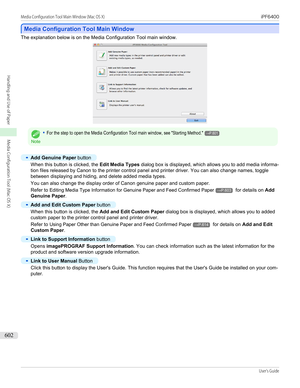 Page 602Media Configuration Tool Main Window
Media Configuration Tool Main Window
The explanation below is on the Media Configuration Tool main window.Note
•For the step to open the Media Configuration Tool main window, see "Starting Method."→P.601•
Add Genuine Paper
 button
When this button is clicked, the  Edit Media Types dialog box is displayed, which allows you to add media informa-
tion files released by Canon to the printer control panel and printer driver. You can also change names, toggle...