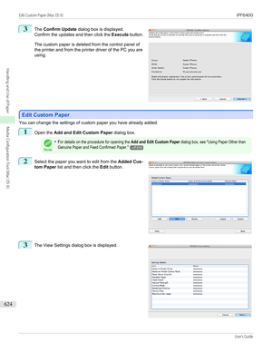 Page 6243
 
The  Confirm Update  dialog box is displayed.
Confirm the updates and then click the  Execute button.
The custom paper is deleted from the control panel of
the printer and from the printer driver of the PC you are using.
Edit Custom Paper
Edit Custom Paper
You can change the settings of custom paper you have already added.
1
Open the 
Add and Edit Custom Paper  dialog box.
Note
•For details on the procedure for opening the Add and Edit Custom Paper dialog box, see "Using Paper Other thanGenuine...