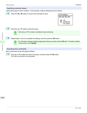 Page 642Specifying numerical values
Follow these steps to enter numbers. In this example, network settings items are entered.
1
 
Press the  ◀ or  ▶ button to move to the next field for input.
2
Press the  ▲ or  ▼ button to enter the value.
Note
•Hold down ▲ or ▼ to increase or decrease the value continuously.3
Repeat steps 1 and 2 to complete the settings, and then press the  OK button.
Note
•If a confirmation message is displayed regarding the setting you entered, press the OK button. The setting is...