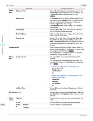Page 656Setting ItemDescription, InstructionsSystemSetupRep.P.head PrintChoose On to have the printer automatically execute the Ad-vanced Adj. operations after you replace the Printhead.  (See"Automatic Adjustment to Straighten Lines and Colors.")→P.730Nozzle CheckIn Frequency, specify the timing for automatic checks of noz-zle clogging. Choose Standard to have the printer adjust thetiming for checks based on the frequency of nozzle use.Choose 1 page to check once per page.Select Warning > On to display...