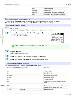 Page 660    AdjTypeThe adjustment type.PatternSizeThe pattern size.Temp/HumidThe temperature and humidity when executed.BackingInformation on the backing plate when executed.
Printing Interface Setting Reports
Printing Interface Setting Reports
You can print an 
Interface Print report indicating the current interface settings values of the printer.
Interface Print  reports indicate settings values for TCP/IP, NetWare, and other settings.
Printing Interface Print  reports
1
Load the paper.
If using sheets, load...