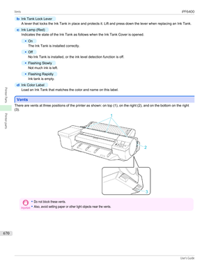Page 670b
Ink Tank Lock Lever
A lever that locks the Ink Tank in place and protects it. Lift and press down the lever when replacing an Ink Tank.
c
Ink Lamp (Red)
Indicates the state of the Ink Tank as follows when the Ink Tank Cover is opened.
•
On
The Ink Tank is installed correctly.
•
Off
No Ink Tank is installed, or the ink level detection function is off.
•
Flashing Slowly
Not much ink is left.
•
Flashing Rapidly
Ink tank is empty.
d
Ink Color Label
Load an Ink Tank that matches the color and name on this...