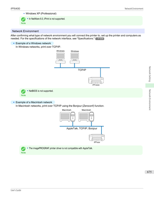 Page 675•Windows XP (Professional)
Note
•In NetWare 6.0, iPrint is not supported.
Network Environment
After confirming what type of network environment you will connect the printer to, set up the printer and computers as needed. For the specifications of the network interface,  see "Specifications ."
→P.934
•
Example of a Windows network
In Windows networks, print over TCP/IP.
Note
•NetBIOS is not supported.•
Example of a Macintosh network
In Macintosh networks, print over TCP/IP using the Bonjour...