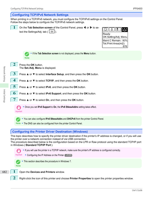 Page 682Configuring TCP/IPv6 Network Settings
Configuring TCP/IPv6 Network Settings
When printing in a TCP/IPv6 network, you must configure the TCP/IPv6 settings on the Control Panel.
Follow the steps below to configure the TCP/IPv6 network settings.
1
 
On the  Tab Selection screen  of the Control Panel, press  ◀ or  ▶ to se-
lect the Settings/Adj. tab ( 
).
Note
•If the Tab Selection screen is not displayed, press the Menu button.2
Press the  OK button.
The  Set./Adj. Menu  is displayed.
3
Press ▲ or  ▼ to...