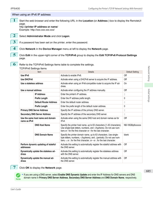 Page 685When using an IPv6 IP address
1
Start the web browser and enter the following URL in the Location (or Address  ) box to display the RemoteUI
page.
http:// printer IP address or name /
Example: http://xxx.xxx.xxx.xxx/
2
Select  Administrator Mode  and click Logon.
3
If a password has been set on the printer, enter the password.
4
Click Network  in the Device Manager  menu at left to display the  Network page.
5
Click Edit in the upper-right corner of the  TCP/IPv6 group to display the  Edit TCP/IPv6...