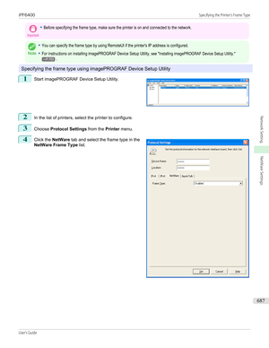 Page 687Important•Before specifying the frame type, make sure the printer is on and connected to the network.
Note
•You can specify the frame type by using RemoteUI if the printer's IP address is configured.•For instructions on installing imagePROGRAF Device Setup Utility, see "Installing imagePROGRAF Device Setup Utility."→P.703.
Specifying the frame type using imagePROGRAF Device Setup Utility
1
 
Start imagePROGRAF Device Setup Utility.
2
In the list of printers, select the printer to configure....
