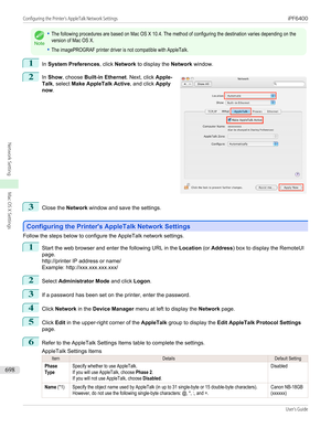 Page 698Note
•The following procedures are based on Mac OS X 10.4. The method of configuring the destination varies depending on theversion of Mac OS X.•The imagePROGRAF printer driver is not compatible with AppleTalk.1
In System Preferences , click Network  to display the  Network window.
2
 
In  Show , choose  Built-in Ethernet . Next, click Apple-
Talk , select  Make AppleTalk Active , and click Apply
now .
3
Close the  Network window and save the settings.
Configuring the Printer's AppleTalk Network...