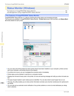 Page 708Status Monitor (Windows)
Status Monitor (Windows)
The Features of imagePROGRAF Status Monitor ................................................................................................... 708
Job Management Using imagePROGRAF Status Monitor ................................................................................... 709
The Features of imagePROGRAF Status Monitor
The Features of imagePROGRAF Status Monitor
imagePROGRAF Status Monitor is a utility for checking the printer status and managing...