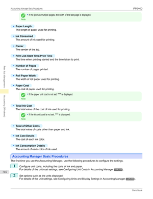 Page 716Note
•If the job has multiple pages, the width of the last page is displayed.•
Paper Length
The length of paper used for printing.
•
Ink Consumed
The amount of ink used for printing.
•
Owner
The sender of the job.
•
Print Job Start Time/Print Time
The time when printing started and the time taken to print.
•
Number of Pages
The number of pages printed.
•
Roll Paper Width
The width of roll paper used for printing.
•
Paper Cost
The cost of paper used for printing.
Note
•If the paper unit cost is not set,...