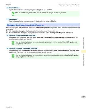 Page 723•
Selected Jobs
Exports the data for the selected print jobs in the job list as a CSV file.Note
•You can select multiple jobs by holding down the Shift key or Ctrl key as you click the job names.•
Listed Jobs
Exports the data for the print jobs currently displayed in the list as a CSV file.
Displaying Job Properties or Period Properties
Displaying Job Properties or Period Properties
You can display the 
Job properties dialog box or Period Properties  dialog box to check detailed cost information and...