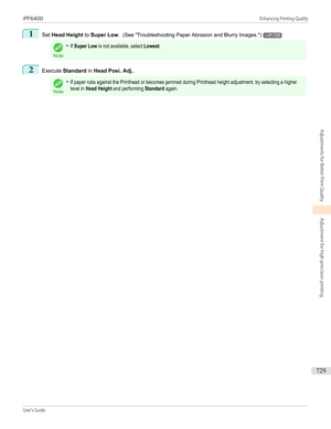 Page 7291
Set Head Height  to Super Low .  (See " Troubleshooting Paper Abrasion and Blurry Images .")→P.735Note
•If Super Low is not available, select Lowest.2
Execute Standard  in Head Posi. Adj. .
Note
•If paper rubs against the Printhead or becomes jammed during Printhead height adjustment, try selecting a higherlevel in Head Height and performing Standard again.iPF6400...
