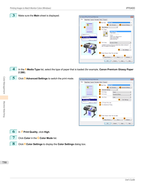 Page 7503
 
Make sure the  Main sheet is displayed.
4
In the AMedia Type  list, select the type of paper that is loaded (for example,  Canon Premium Glossy Paper
2 280 ).
5
 
Click DAdvanced Settings  to switch the print mode.
6
In FPrint Quality , click High.
7
Click  Color  in the GColor Mode  list.
8
ClickHColor Settings  to display the Color Settings  dialog box.
  
Printing Images to Match Monitor Colors (Windows)...