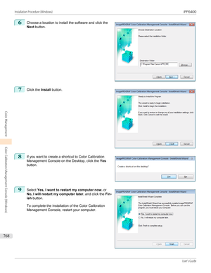 Page 7686
 
Choose a location to install the software and click the
Next  button.
7
 
Click the  Install button.
8
 
If you want to create a shortcut to Color Calibration
Management Console on the Desktop, click the  Yes
button.
9
 
Select  Yes, I want to restart my computer now.  or
No, I will restart my computer later.  and click the Fin-
ish  button.
To complete the installation of the Color Calibration
Management Console, restart your computer.
  
 
 
Installation Procedure (Windows)...