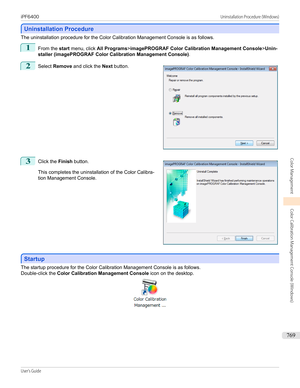 Page 769Uninstallation Procedure
Uninstallation Procedure
The uninstallation procedure for the Color Calibration Management Console is as follows.
1
From the 
start menu, click  All Programs >imagePROGRAF Color Calibration Management Console >Unin-
staller (imagePROGRAF Color Calibration Management Console) .
2
 
Select  Remove  and click the  Next button.
3
 
Click the  Finish button.
This completes the uninstallation of the Color Calibra-
tion Management Console.
Startup
Startup
The startup procedure for the...