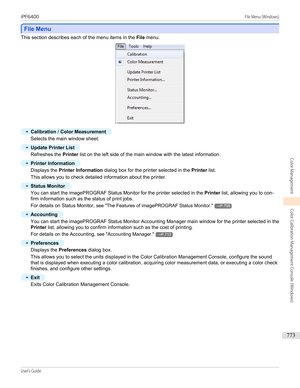 Page 773File Menu
File Menu
This section describes each of the menu items in the 
File menu.
•
Calibration  / Color Measurement
Selects the main window sheet.
•
Update Printer List
Refreshes the  Printer list on the left side of the main window with the latest information.
•
Printer Information
Displays the  Printer Information  dialog box for the printer selected in the  Printer list.
This allows you to check detailed information about the printer.
•
Status Monitor
You can start the imagePROGRAF Status Monitor...