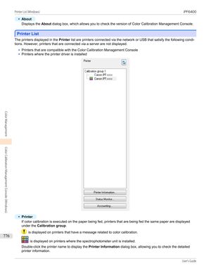 Page 776•
About
Displays the About dialog box, which allows you to check the version of Color Calibration Management Console.
Printer List
Printer List
The printers displayed in the 
Printer list are printers connected via the network or USB that satisfy the following condi-
tions. However, printers that are connected via a server are not displayed.
•
Printers that are compatible with the Color Calibration Management Console
•
Printers where the printer driver is installed
•
Printer
If color calibration is...