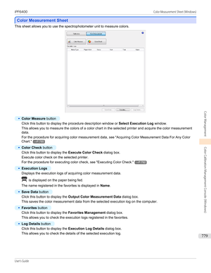 Page 779Color Measurement Sheet
Color Measurement Sheet
This sheet allows you to use the spectrophotometer unit to measure colors.
•
Color Measure
 button
Click this button to display the procedure description window or  Select Execution Log window.
This allows you to measure the colors of a color chart in the selected printer and acquire the color measurement data.
For the procedure for acquiring color measurement data,  see "Acquiring Color Measurement Data For Any Color
Chart ."
→P.785
•
Color Check...