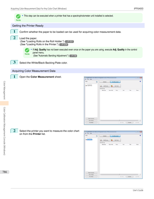Page 786Note
•This step can be executed when a printer that has a spectrophotometer unit installed is selected.
Getting the Printer Ready
1
Confirm whether the paper to be loaded can be used for acquiring color measurement data.
2
Load the paper.
 (See " Loading Rolls on the Roll Holder .")
→P.531
 (See " Loading Rolls in the Printer .")
→P.534
Note
•If Adj. Quality has not been executed even once on the paper you are using, execute Adj. Quality in the controlpanel menu. (See "Automatic...