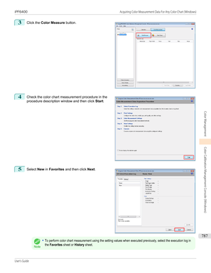 Page 7873
 
Click the  Color Measure  button.
4
 
Check the color chart measurement procedure in the
procedure description window and then click  Start.
5
 
Select  New in Favorites  and then click  Next.
Note
•To perform color chart measurement using the setting values when executed previously, select the execution log inthe Favorites sheet or History sheet.
   
iPF6400                                                                                                                                Acquiring Color...