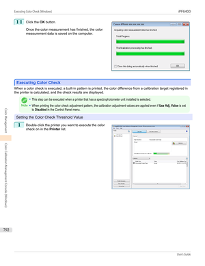 Page 79211
 
Click the  OK button.
Once the color measurement has finished, the color
measurement data is saved on the computer.
Executing Color Check
Executing Color Check
When a color check is executed, a built-in pattern is printed, the color difference from a calibration target registered in
the printer is calculated, and the check results are displayed.
Note
•This step can be executed when a printer that has a spectrophotometer unit installed is selected.•When printing the color check adjustment pattern,...