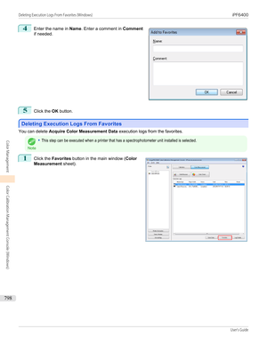 Page 7984
 
Enter the name in  Name. Enter a comment in  Comment
if needed.
5
Click the  OK button.
Deleting Execution Logs From Favorites
Deleting Execution Logs From Favorites
You can delete 
Acquire Color Measurement Data  execution logs from the favorites.
Note
•This step can be executed when a printer that has a spectrophotometer unit installed is selected.1
 
Click the  Favorites  button in the main window ( Color
Measurement  sheet).
 
 
Deleting Execution Logs From Favorites (Windows)...