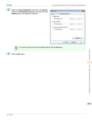 Page 8012
 
Select the  Color Calibration  check box in the Sound
sheet in the  Preferences  dialog box and then click the
Browse  button and select the audio file.
Note
•If you want to check the sound in the selected audio file, click the Test button.3
Click the  OK button.
 
iPF6400                                                                                                                                Getting Audio Notification of Color Calibration Finished (Windows)User's Guide...