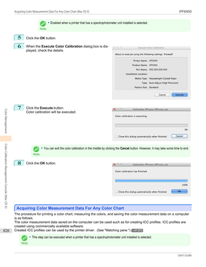 Page 820Note
•Enabled when a printer that has a spectrophotometer unit installed is selected.5
Click the OK button.
6
 
When the  Execute Color Calibration  dialog box is dis-
played, check the details.
7
 
Click the  Execute button.
Color calibration will be executed.
Note
•You can exit the color calibration in the middle by clicking the Cancel button. However, it may take some time to end.8
 
Click the  OK button.
Acquiring Color Measurement Data For Any Color Chart
Acquiring Color Measurement Data For Any...