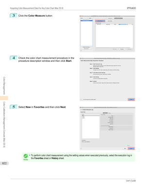 Page 8223
 
Click the  Color Measure  button.
4
 
Check the color chart measurement procedure in the
procedure description window and then click  Start.
5
 
Select  New in Favorites  and then click  Next.
Note
•To perform color chart measurement using the setting values when executed previously, select the execution log inthe Favorites sheet or History sheet.
 
  
Acquiring Color Measurement Data For Any Color Chart (Mac OS X)...