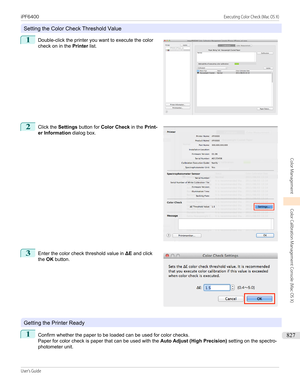 Page 827Setting the Color Check Threshold Value
1
 
Double-click the printer you want to execute the color
check on in the  Printer list.
2
 
Click the  Settings button for  Color Check  in the Print-
er Information  dialog box.
3
 
Enter the color check threshold value in  ΔE and click
the  OK button.
Getting the Printer Ready
1
Confirm whether the paper to be loaded can be used for color checks.
Paper for color check is paper that can be used with the  Auto Adjust (High Precision) setting on the spectro-...