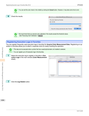 Page 830Note
•You can exit the color check in the middle by clicking the Cancel button. However, it may take some time to end.8
 
Check the results.
Note
•We recommend that you execute color calibration if the results exceed the threshold values. (See "Executing Color Calibration.")→P.818
Registering Execution Logs in Favorites
Registering Execution Logs in Favorites
You can register frequently used execution logs in favorites for 
Acquire Color Measurement Data. Registering an op-
eration in favorites...
