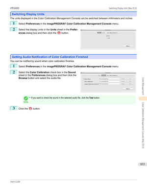 Page 833Switching Display Units
Switching Display Units
The units displayed in the Color Calibration Management Console can be switched between millimeters and inches.
1
Select 
Preferences  in the imagePROGRAF Color Calibration Management Console  menu.
2
 
Select the display units in the  Units sheet in the  Prefer-
ences  dialog box and then click the 
 button.
Getting Audio Notification of Color Calibration Finished
Getting Audio Notification of Color Calibration Finished
You can be notified by sound when...